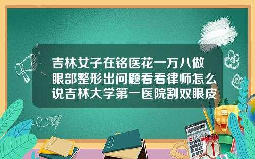 吉林女子在铭医花一万八做眼部整形出问题看看律师怎么说吉林大学第一医院割双眼皮价格