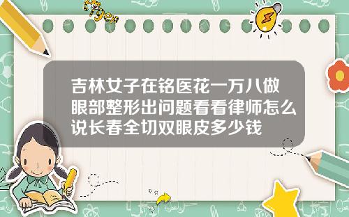 吉林女子在铭医花一万八做眼部整形出问题看看律师怎么说长春全切双眼皮多少钱