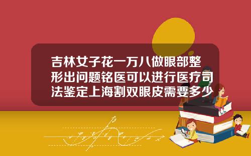 吉林女子花一万八做眼部整形出问题铭医可以进行医疗司法鉴定上海割双眼皮需要多少钱一次