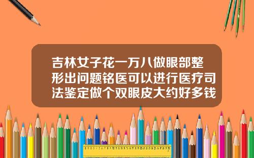 吉林女子花一万八做眼部整形出问题铭医可以进行医疗司法鉴定做个双眼皮大约好多钱