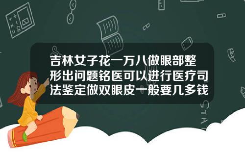 吉林女子花一万八做眼部整形出问题铭医可以进行医疗司法鉴定做双眼皮一般要几多钱