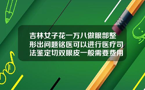 吉林女子花一万八做眼部整形出问题铭医可以进行医疗司法鉴定切双眼皮一般需要费用