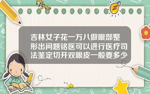 吉林女子花一万八做眼部整形出问题铭医可以进行医疗司法鉴定切开双眼皮一般要多少钱