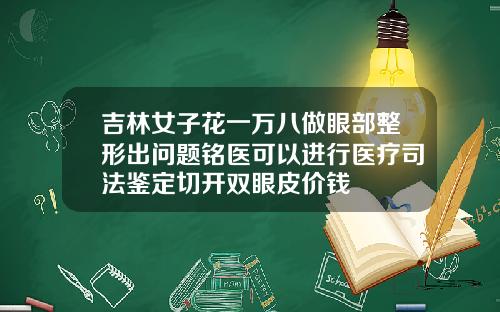 吉林女子花一万八做眼部整形出问题铭医可以进行医疗司法鉴定切开双眼皮价钱