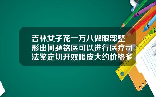 吉林女子花一万八做眼部整形出问题铭医可以进行医疗司法鉴定切开双眼皮大约价格多少钱