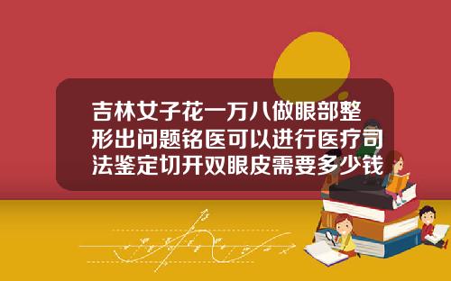 吉林女子花一万八做眼部整形出问题铭医可以进行医疗司法鉴定切开双眼皮需要多少钱一次