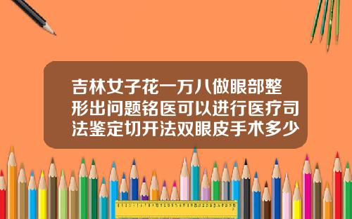 吉林女子花一万八做眼部整形出问题铭医可以进行医疗司法鉴定切开法双眼皮手术多少钱