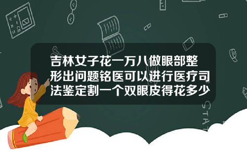 吉林女子花一万八做眼部整形出问题铭医可以进行医疗司法鉴定割一个双眼皮得花多少钱