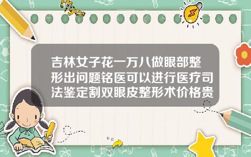 吉林女子花一万八做眼部整形出问题铭医可以进行医疗司法鉴定割双眼皮整形术价格贵吗