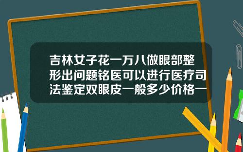吉林女子花一万八做眼部整形出问题铭医可以进行医疗司法鉴定双眼皮一般多少价格一次