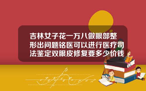 吉林女子花一万八做眼部整形出问题铭医可以进行医疗司法鉴定双眼皮修复要多少价钱