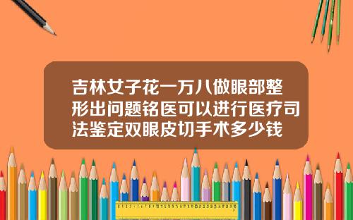 吉林女子花一万八做眼部整形出问题铭医可以进行医疗司法鉴定双眼皮切手术多少钱