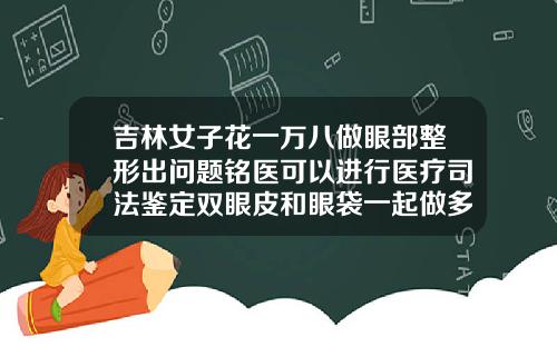 吉林女子花一万八做眼部整形出问题铭医可以进行医疗司法鉴定双眼皮和眼袋一起做多少费用合适