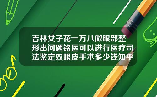 吉林女子花一万八做眼部整形出问题铭医可以进行医疗司法鉴定双眼皮手术多少钱知乎