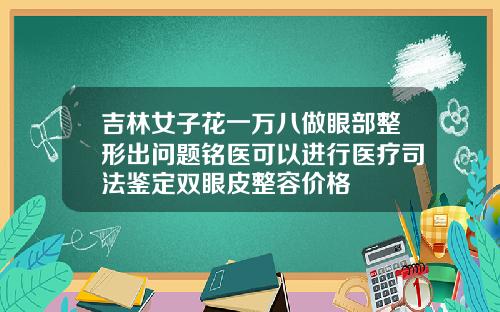 吉林女子花一万八做眼部整形出问题铭医可以进行医疗司法鉴定双眼皮整容价格