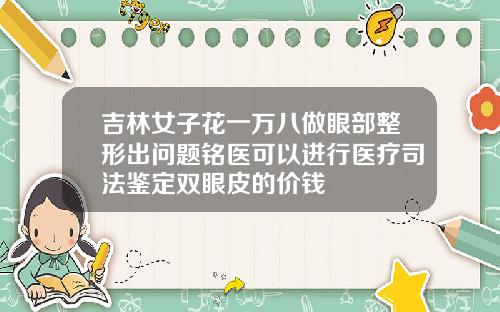 吉林女子花一万八做眼部整形出问题铭医可以进行医疗司法鉴定双眼皮的价钱