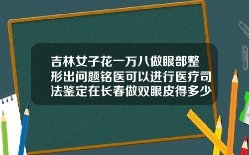吉林女子花一万八做眼部整形出问题铭医可以进行医疗司法鉴定在长春做双眼皮得多少钱啊