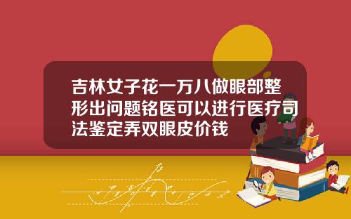 吉林女子花一万八做眼部整形出问题铭医可以进行医疗司法鉴定弄双眼皮价钱
