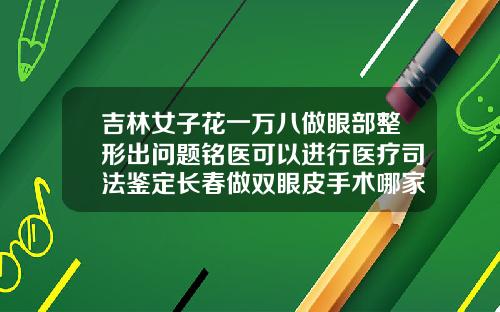 吉林女子花一万八做眼部整形出问题铭医可以进行医疗司法鉴定长春做双眼皮手术哪家好