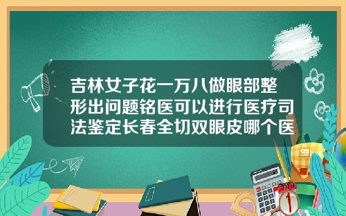 吉林女子花一万八做眼部整形出问题铭医可以进行医疗司法鉴定长春全切双眼皮哪个医生做得好