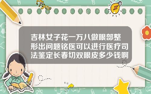 吉林女子花一万八做眼部整形出问题铭医可以进行医疗司法鉴定长春切双眼皮多少钱啊