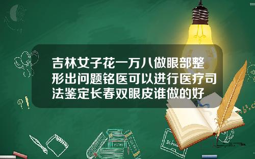 吉林女子花一万八做眼部整形出问题铭医可以进行医疗司法鉴定长春双眼皮谁做的好