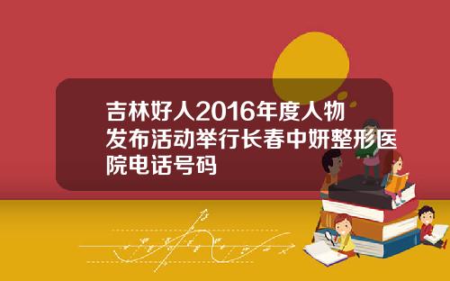 吉林好人2016年度人物发布活动举行长春中妍整形医院电话号码