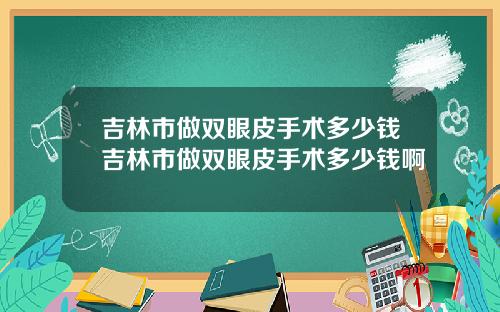 吉林市做双眼皮手术多少钱吉林市做双眼皮手术多少钱啊