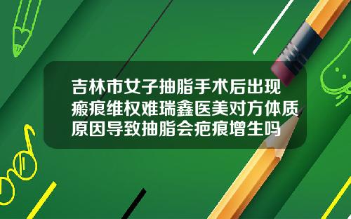 吉林市女子抽脂手术后出现瘢痕维权难瑞鑫医美对方体质原因导致抽脂会疤痕增生吗