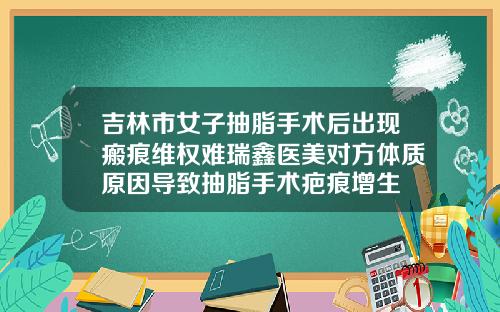 吉林市女子抽脂手术后出现瘢痕维权难瑞鑫医美对方体质原因导致抽脂手术疤痕增生