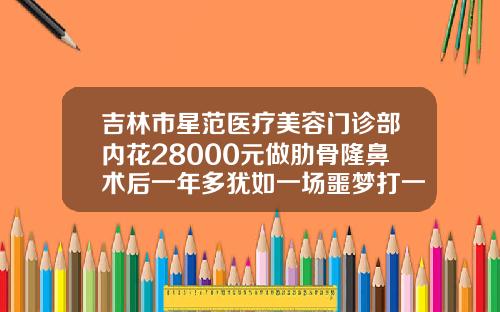 吉林市星范医疗美容门诊部内花28000元做肋骨隆鼻术后一年多犹如一场噩梦打一针隆鼻多少钱啊