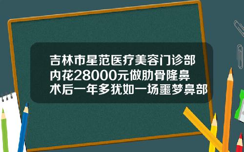 吉林市星范医疗美容门诊部内花28000元做肋骨隆鼻术后一年多犹如一场噩梦鼻部注射隆鼻多少钱