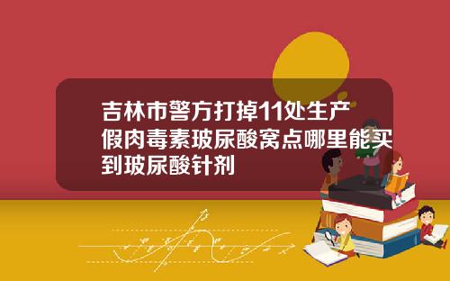 吉林市警方打掉11处生产假肉毒素玻尿酸窝点哪里能买到玻尿酸针剂
