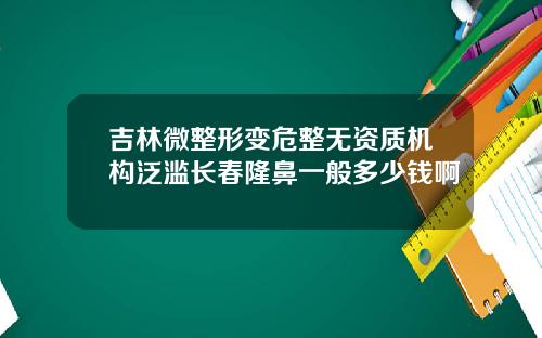 吉林微整形变危整无资质机构泛滥长春隆鼻一般多少钱啊