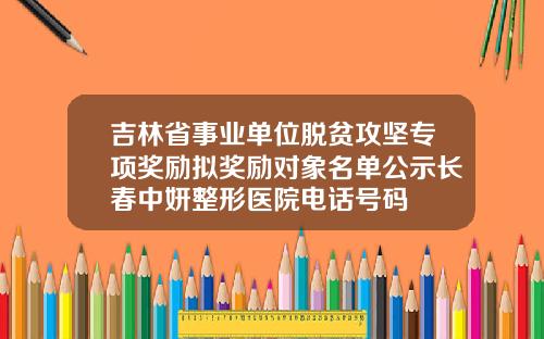 吉林省事业单位脱贫攻坚专项奖励拟奖励对象名单公示长春中妍整形医院电话号码