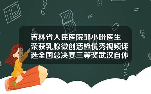 吉林省人民医院邹小盼医生荣获乳腺微创活检优秀视频评选全国总决赛三等奖武汉自体脂肪填充面部最好的医院