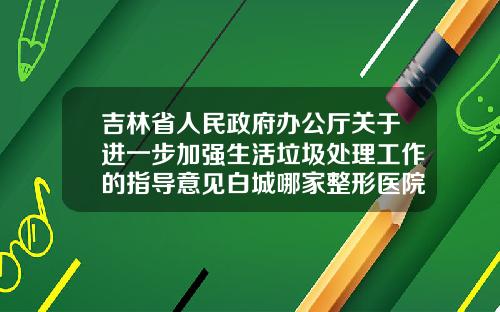 吉林省人民政府办公厅关于进一步加强生活垃圾处理工作的指导意见白城哪家整形医院好