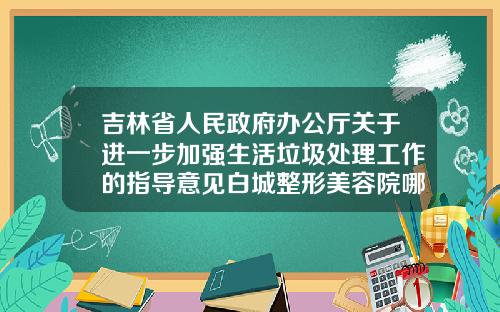 吉林省人民政府办公厅关于进一步加强生活垃圾处理工作的指导意见白城整形美容院哪家好