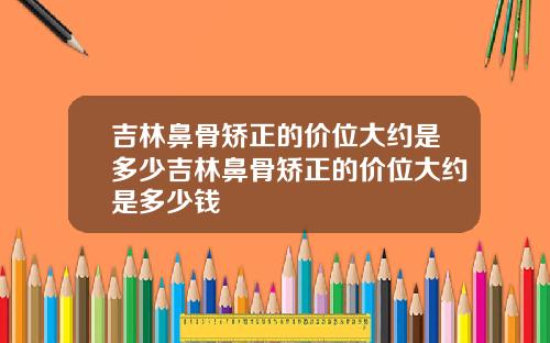 吉林鼻骨矫正的价位大约是多少吉林鼻骨矫正的价位大约是多少钱