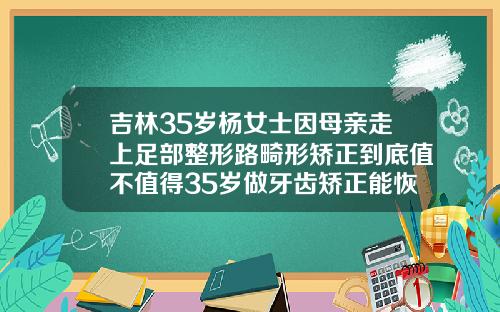 吉林35岁杨女士因母亲走上足部整形路畸形矫正到底值不值得35岁做牙齿矫正能恢复正常一样吗