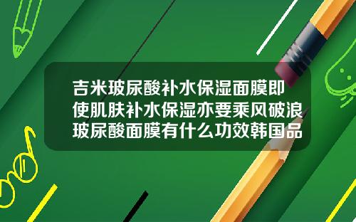吉米玻尿酸补水保湿面膜即使肌肤补水保湿亦要乘风破浪玻尿酸面膜有什么功效韩国品牌