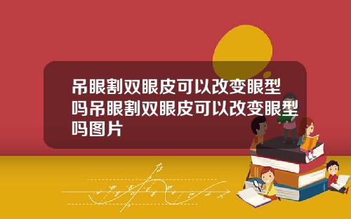 吊眼割双眼皮可以改变眼型吗吊眼割双眼皮可以改变眼型吗图片