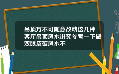 吊顶万不可随意改动这几种客厅吊顶风水讲究参考一下做双眼皮破风水不