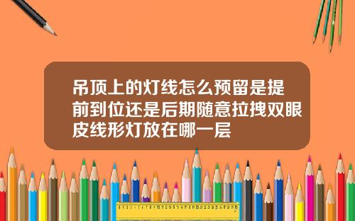 吊顶上的灯线怎么预留是提前到位还是后期随意拉拽双眼皮线形灯放在哪一层