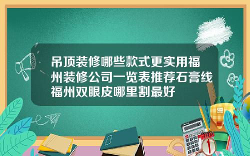 吊顶装修哪些款式更实用福州装修公司一览表推荐石膏线福州双眼皮哪里割最好