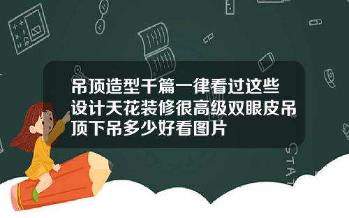吊顶造型千篇一律看过这些设计天花装修很高级双眼皮吊顶下吊多少好看图片