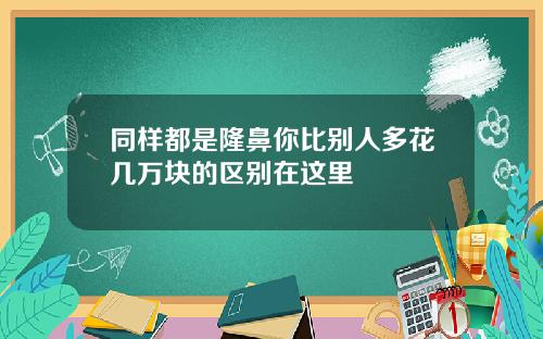 同样都是隆鼻你比别人多花几万块的区别在这里