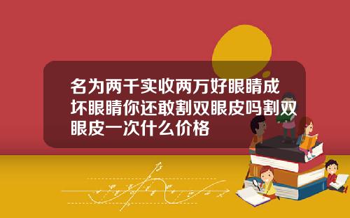 名为两千实收两万好眼睛成坏眼睛你还敢割双眼皮吗割双眼皮一次什么价格