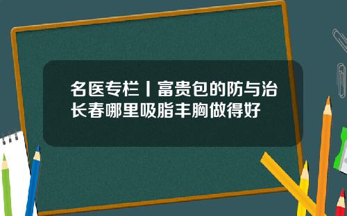 名医专栏丨富贵包的防与治长春哪里吸脂丰胸做得好