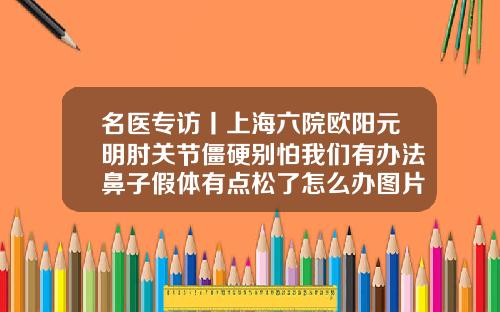 名医专访丨上海六院欧阳元明肘关节僵硬别怕我们有办法鼻子假体有点松了怎么办图片